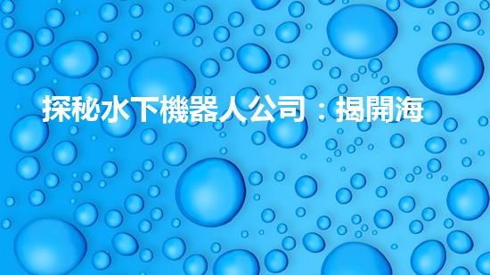 探秘水下機器人公司：揭開海底奇跡的神秘面紗！